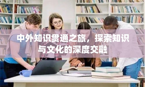 中外知識(shí)貫通之旅，探索知識(shí)與文化的深度交融