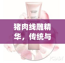 豬肉線雕精華，傳統(tǒng)與創(chuàng)新融合，締造肌膚之美