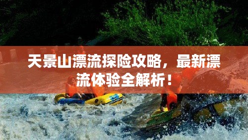 天景山漂流探險(xiǎn)攻略，最新漂流體驗(yàn)全解析！