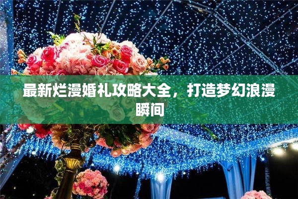 最新?tīng)€漫婚禮攻略大全，打造夢(mèng)幻浪漫瞬間