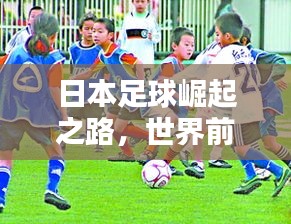 日本足球崛起之路，世界前列的排名與輝煌成就揭秘