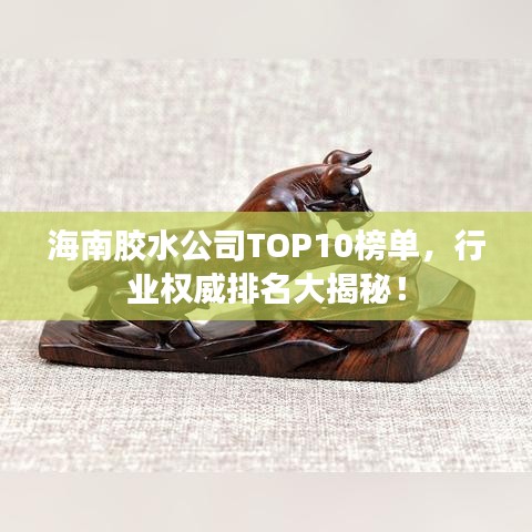 海南膠水公司TOP10榜單，行業(yè)權(quán)威排名大揭秘！